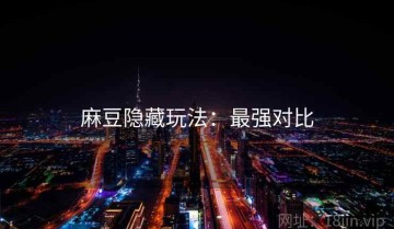麻豆隐藏玩法：最强对比
