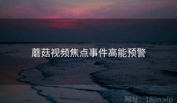 蘑菇视频焦点事件高能预警