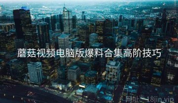 蘑菇视频电脑版爆料合集高阶技巧