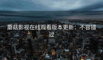 蘑菇影视在线观看版本更新：不容错过