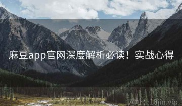 麻豆app官网深度解析必读！实战心得