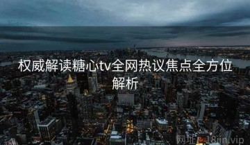 权威解读糖心tv全网热议焦点全方位解析
