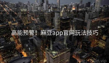 高能预警！麻豆app官网玩法技巧