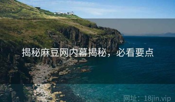 揭秘麻豆网内幕揭秘，必看要点