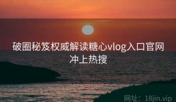 破圈秘笈权威解读糖心vlog入口官网冲上热搜