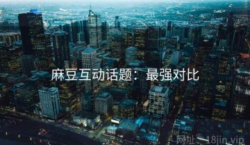 麻豆互动话题：最强对比