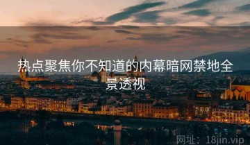 热点聚焦你不知道的内幕暗网禁地全景透视