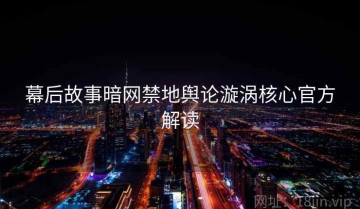 幕后故事暗网禁地舆论漩涡核心官方解读
