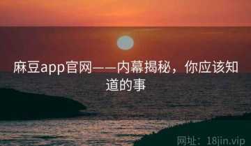 麻豆app官网——内幕揭秘，你应该知道的事