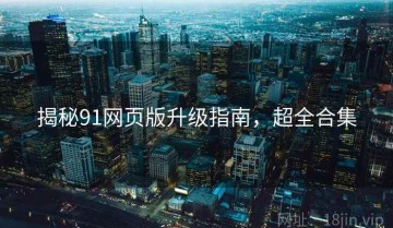 揭秘91网页版升级指南，超全合集