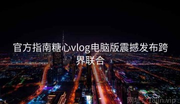 官方指南糖心vlog电脑版震撼发布跨界联合