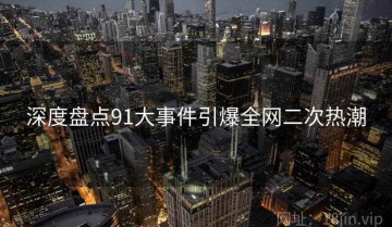 深度盘点91大事件引爆全网二次热潮