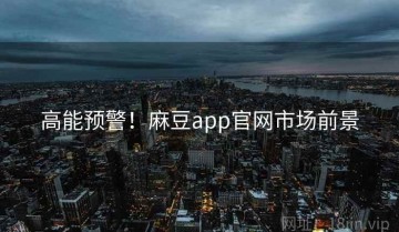 高能预警！麻豆app官网市场前景