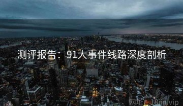 测评报告：91大事件线路深度剖析
