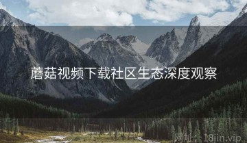 蘑菇视频下载社区生态深度观察