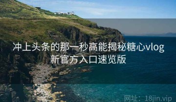 冲上头条的那一秒高能揭秘糖心vlog新官方入口速览版