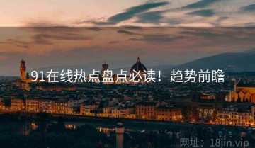 91在线热点盘点必读！趋势前瞻