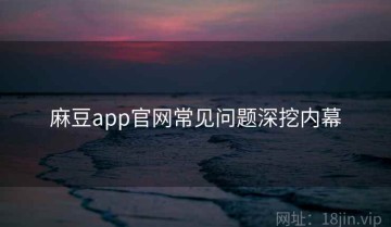 麻豆app官网常见问题深挖内幕