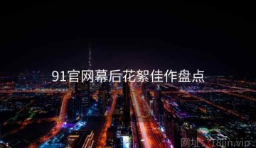 91官网幕后花絮佳作盘点