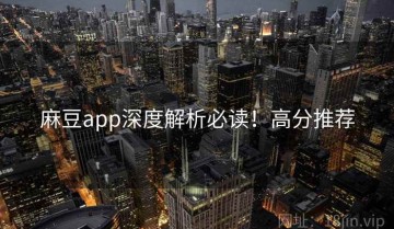 麻豆app深度解析必读！高分推荐