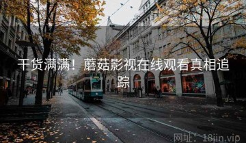 干货满满！蘑菇影视在线观看真相追踪