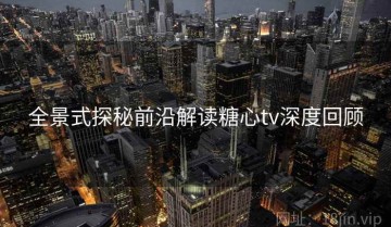 全景式探秘前沿解读糖心tv深度回顾