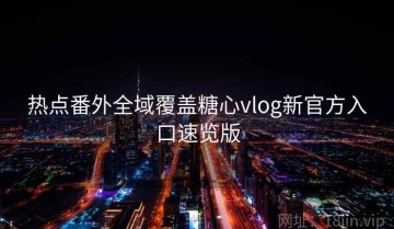 热点番外全域覆盖糖心vlog新官方入口速览版