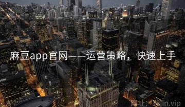麻豆app官网——运营策略，快速上手