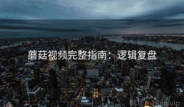 蘑菇视频完整指南：逻辑复盘