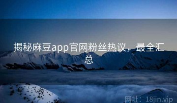 揭秘麻豆app官网粉丝热议，最全汇总