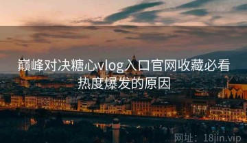 巅峰对决糖心vlog入口官网收藏必看热度爆发的原因
