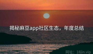 揭秘麻豆app社区生态，年度总结