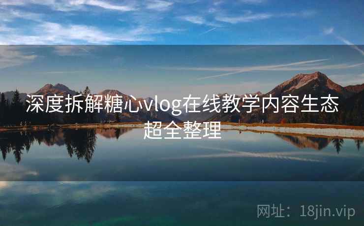 深度拆解糖心vlog在线教学内容生态超全整理