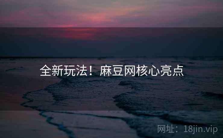 全新玩法！麻豆网核心亮点