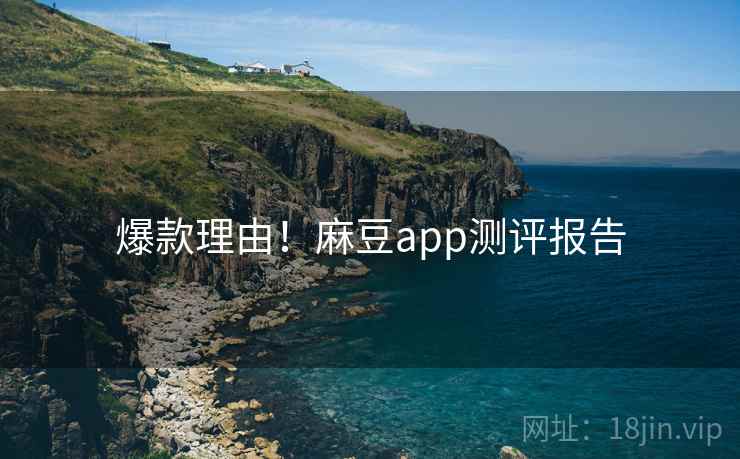爆款理由！麻豆app测评报告