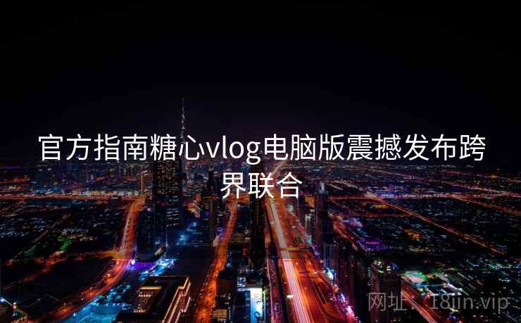 官方指南糖心vlog电脑版震撼发布跨界联合