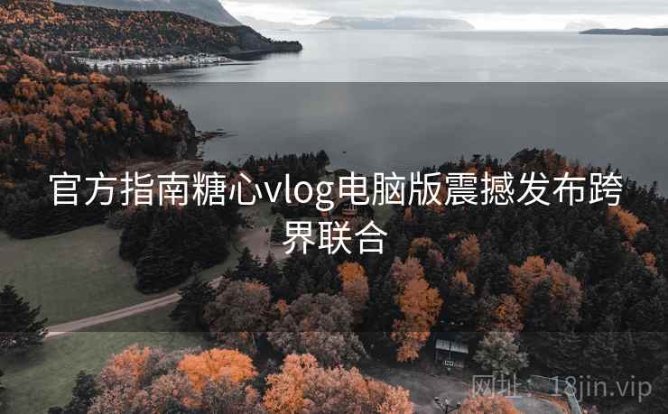官方指南糖心vlog电脑版震撼发布跨界联合