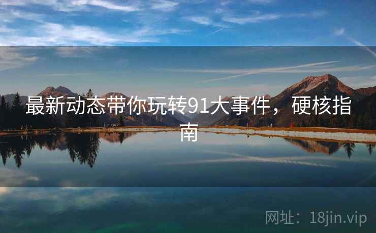 最新动态带你玩转91大事件，硬核指南