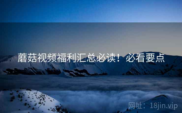 蘑菇视频福利汇总必读！必看要点