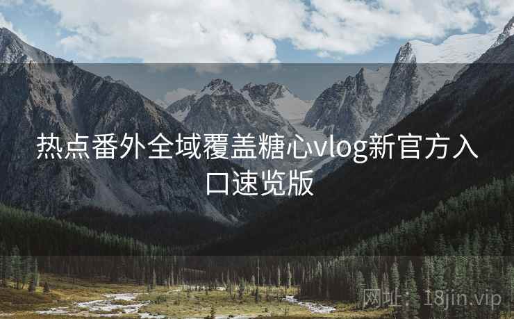 热点番外全域覆盖糖心vlog新官方入口速览版