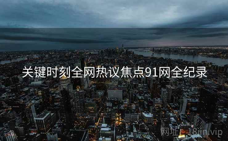 关键时刻全网热议焦点91网全纪录