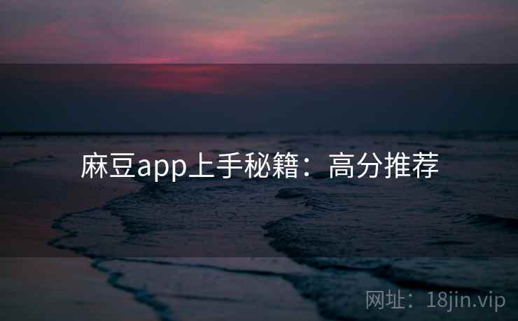 麻豆app上手秘籍：高分推荐