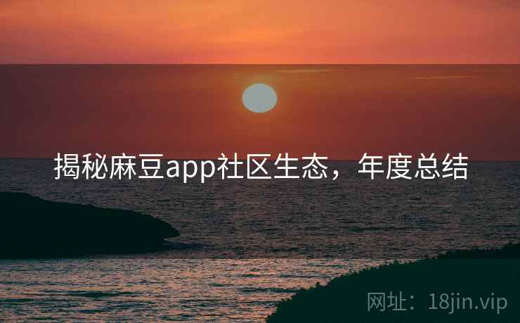 揭秘麻豆app社区生态，年度总结