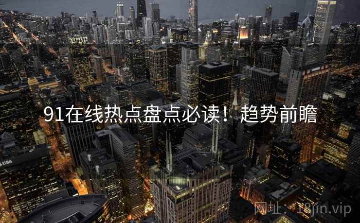 91在线热点盘点必读！趋势前瞻