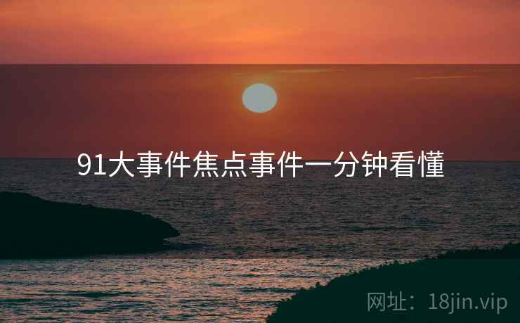 91大事件焦点事件一分钟看懂
