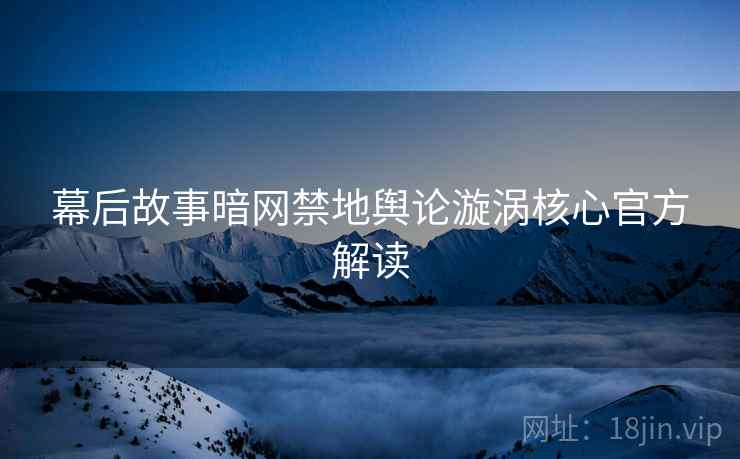 幕后故事暗网禁地舆论漩涡核心官方解读