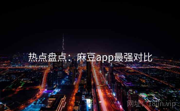 热点盘点：麻豆app最强对比