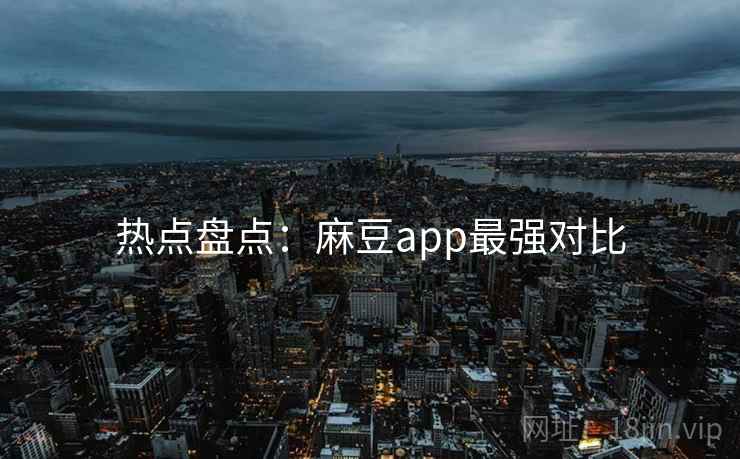 热点盘点：麻豆app最强对比