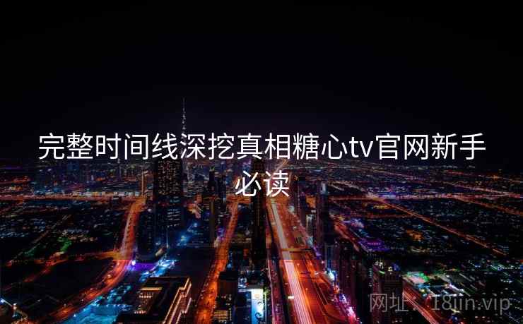 完整时间线深挖真相糖心tv官网新手必读