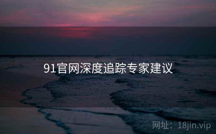 91官网深度追踪专家建议